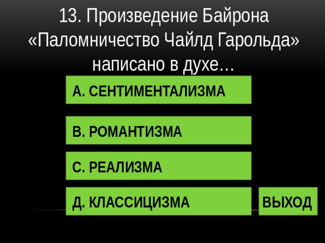 13. Произведение Байрона «Паломничество Чайлд Гарольда» написано в духе… А. СЕНТИМЕНТАЛИЗМА В. РОМАНТИЗМА С. РЕАЛИЗМА Д. КЛАССИЦИЗМА ВЫХОД