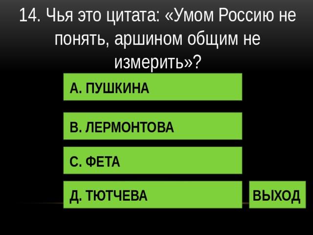 14. Чья это цитата: «Умом Россию не понять, аршином общим не измерить»? А. ПУШКИНА В. ЛЕРМОНТОВА С. ФЕТА Д. ТЮТЧЕВА ВЫХОД