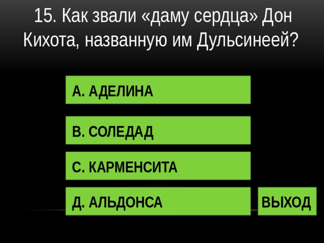 15. Как звали «даму сердца» Дон Кихота, названную им Дульсинеей? А. АДЕЛИНА В. СОЛЕДАД С. КАРМЕНСИТА Д. АЛЬДОНСА ВЫХОД