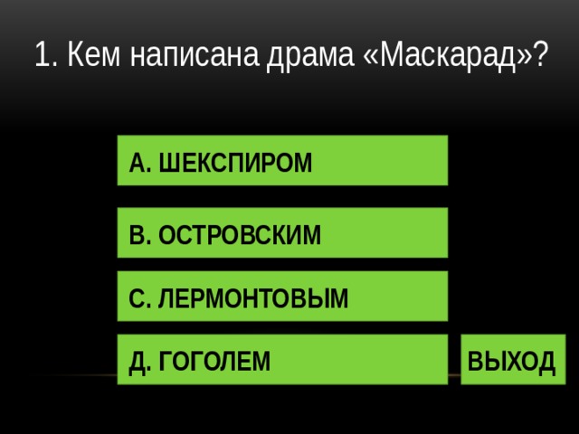 1. Кем написана драма «Маскарад»? А. ШЕКСПИРОМ В. ОСТРОВСКИМ С. ЛЕРМОНТОВЫМ Д. ГОГОЛЕМ ВЫХОД