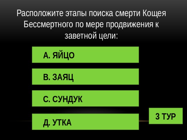 Расположите этапы поиска смерти Кощея Бессмертного по мере продвижения к заветной цели: А. ЯЙЦО В. ЗАЯЦ С. СУНДУК 3 ТУР Д. УТКА