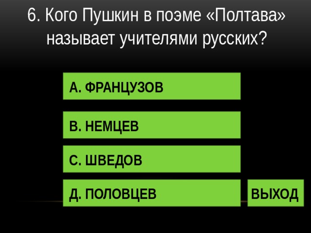 6. Кого Пушкин в поэме «Полтава» называет учителями русских? А. ФРАНЦУЗОВ В. НЕМЦЕВ С. ШВЕДОВ Д. ПОЛОВЦЕВ ВЫХОД