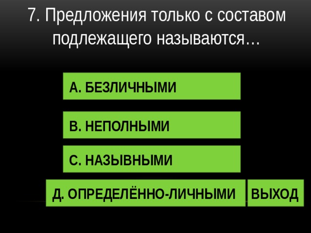 7. Предложения только с составом подлежащего называются… А. БЕЗЛИЧНЫМИ В. НЕПОЛНЫМИ С. НАЗЫВНЫМИ Д. ОПРЕДЕЛЁННО-ЛИЧНЫМИ ВЫХОД