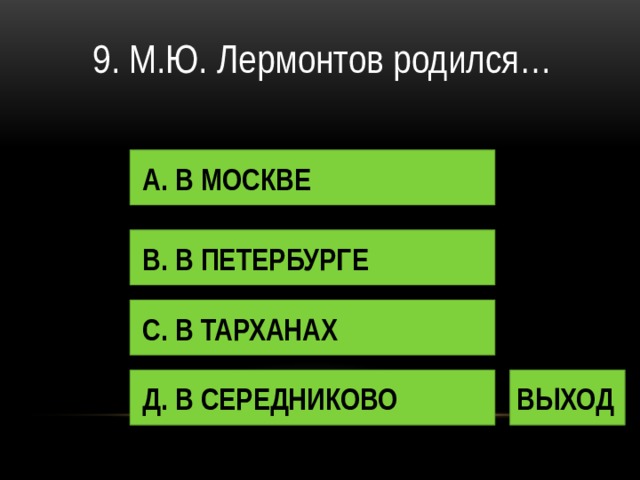 9. М.Ю. Лермонтов родился… А. В МОСКВЕ В. В ПЕТЕРБУРГЕ С. В ТАРХАНАХ Д. В СЕРЕДНИКОВО ВЫХОД