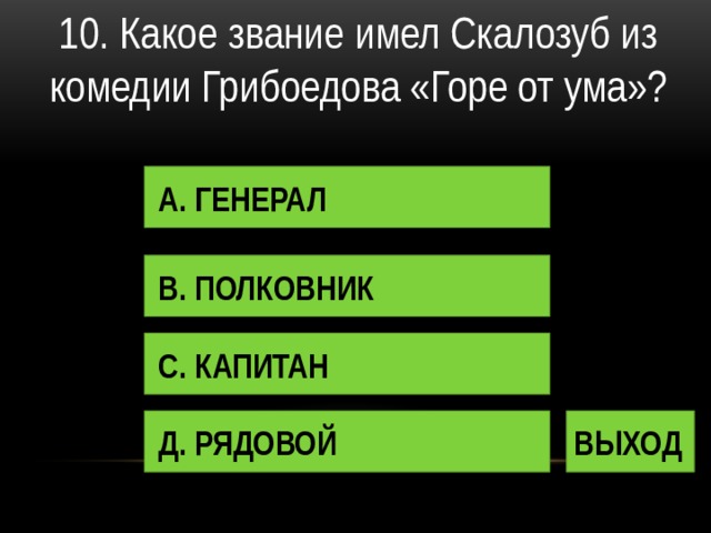 10. Какое звание имел Скалозуб из комедии Грибоедова «Горе от ума»? А. ГЕНЕРАЛ В. ПОЛКОВНИК С. КАПИТАН Д. РЯДОВОЙ ВЫХОД