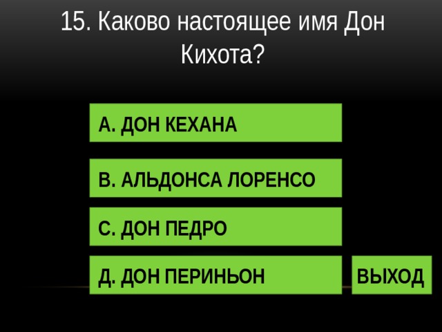 15. Каково настоящее имя Дон Кихота? А. ДОН КЕХАНА В. АЛЬДОНСА ЛОРЕНСО С. ДОН ПЕДРО Д. ДОН ПЕРИНЬОН ВЫХОД