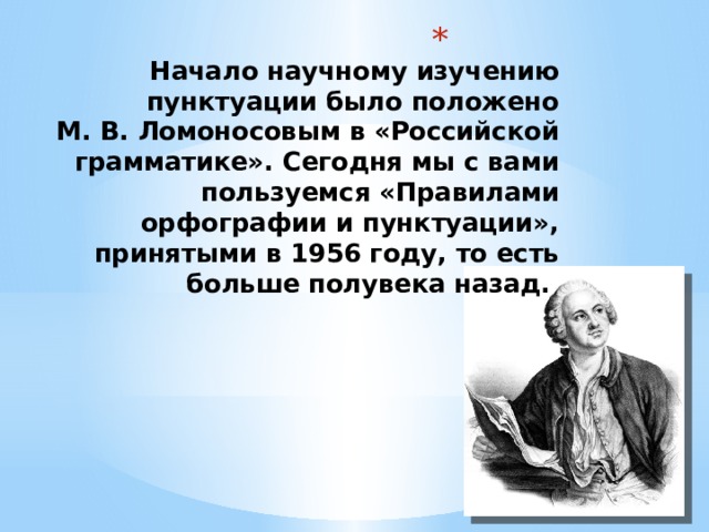  Начало научному изучению пунктуации было положено  М. В. Ломоносовым в «Российской грамматике». Сегодня мы с вами пользуемся «Правилами орфографии и пунктуации», принятыми в 1956 году, то есть больше полувека назад.   