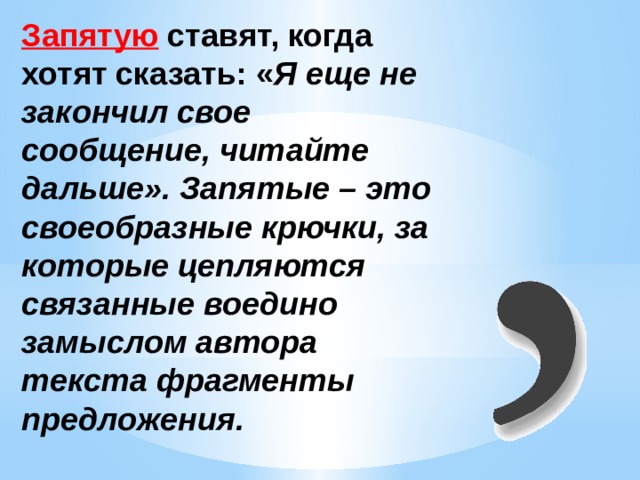 Запятую ставят, когда хотят сказать: « Я еще не закончил свое сообщение, читайте дальше». Запятые – это своеобразные крючки, за которые цепляются связанные воедино замыслом автора текста фрагменты предложения. 