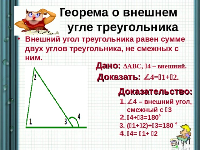  Теорема о внешнем  угле треугольника Внешний угол треугольника равен сумме двух углов треугольника, не смежных с ним. Дано: ∆ ABC ,  4 – внешний. Доказать:  4=  1+  2.  Доказательство:  4 – внешний угол, смежный с  3  4+  3=180  (  1+  2)+  3=180   4=  1+  2 