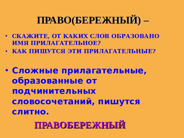  ПРАВО(БЕРЕЖНЫЙ) – СКАЖИТЕ, ОТ КАКИХ СЛОВ ОБРАЗОВАНО ИМЯ ПРИЛАГАТЕЛЬНОЕ? КАК ПИШУТСЯ ЭТИ ПРИЛАГАТЕЛЬНЫЕ?  Сложные прилагательные, образованные от подчинительных словосочетаний, пишутся слитно.  ПРАВОБЕРЕЖНЫЙ 