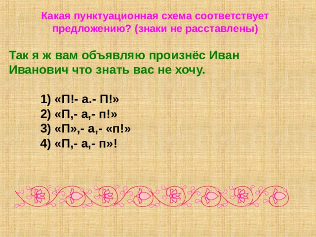 Какая пунктуационная схема соответствует предложению? (знаки не расставлены)  Так я ж вам объявляю произнёс Иван Иванович что знать вас не хочу.   1) «П!- а.- П!»  2) «П,- а,- п!»  3) «П»,- а,- «п!»  4) «П,- а,- п»! 