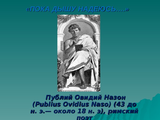 «ПОКА ДЫШУ НАДЕЮСЬ….»  Публий Овидий Назон (Publius Ovidius Naso) (43 до н. э.— около 18 н. э), римский поэт 