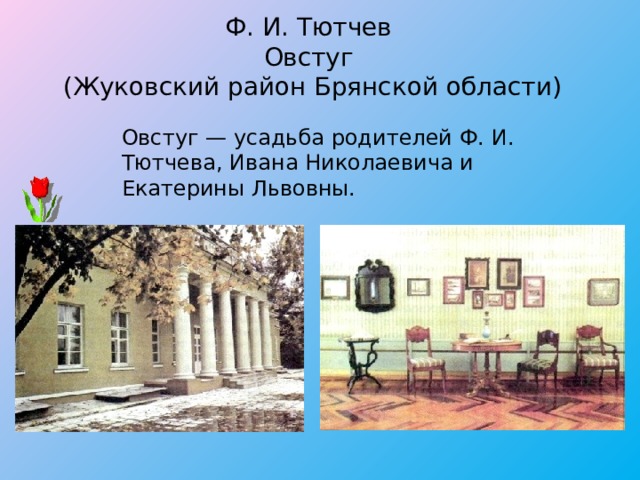 Ф. И. Тютчев   Овстуг   (Жуковский район Брянской области) Овстуг — усадьба родителей Ф. И. Тютчева, Ивана Николаевича и Екатерины Львовны.  