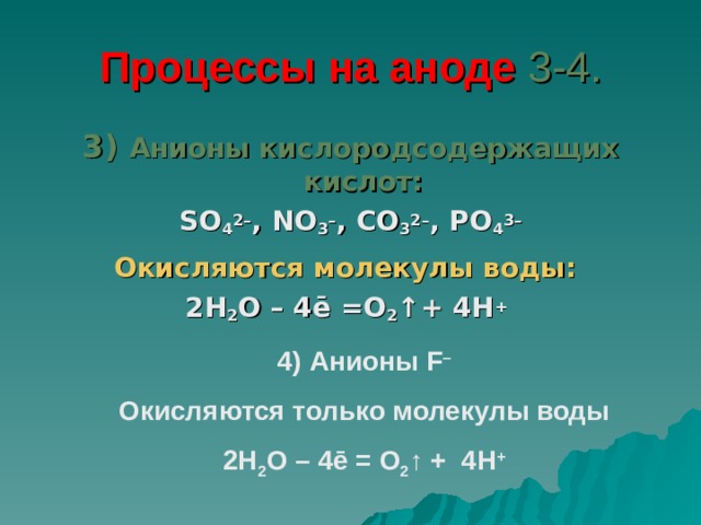 Процессы на аноде 3-4. 3) Анионы кислородсодержащих кислот: SO 4 2– , NO 3 – , CO 3 2– , PO 4 3– Окисляются молекулы воды:  2 H 2 O – 4ē = O 2 ↑+ 4 H +  4) Анионы F – Окисляются только молекулы воды 2H 2 O – 4ē = O 2 ↑ + 4H + 