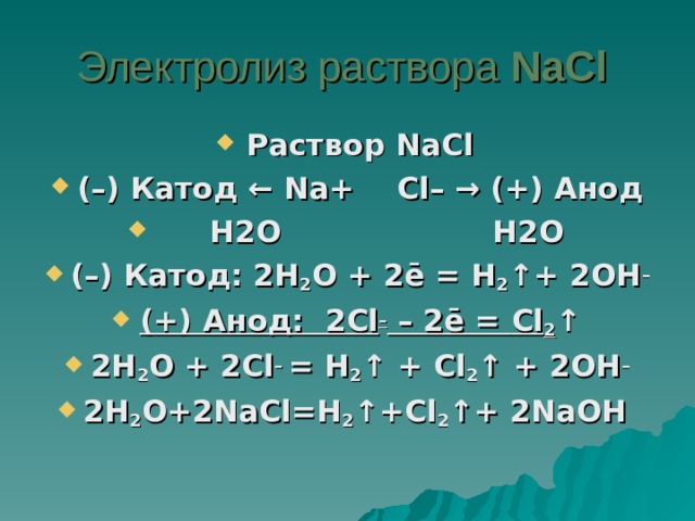Электролиз раствора NaCl  Раствор NaCl (–) Катод ← Na + Cl – → (+) Анод  H 2 O  H 2 O (–) Катод: 2 H 2 O + 2ē = H 2 ↑+ 2 OH – (+) Анод: 2 Cl – – 2ē = Cl 2 ↑ 2 H 2 O + 2 Cl – = H 2 ↑ + Cl 2 ↑ + 2 OH – 2H 2 O+2NaCl=H 2 ↑+Cl 2 ↑+ 2NaOH  