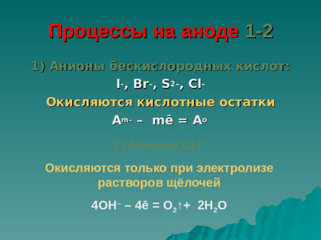 Процессы на аноде 1-2 1) Анионы бескислородных кислот: I – , Br – , S 2– , Cl – Окисляются кислотные остатки A m – – m ē = A o  2) Анионы OH – Окисляются только при электролизе растворов щёлочей 4 OH – – 4ē = O 2 ↑+ 2H 2 O 