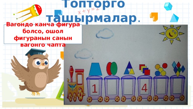 Топторго ташырмалар . Вагондо канча фигура болсо, ошол фигуранын санын вагонго чапта 