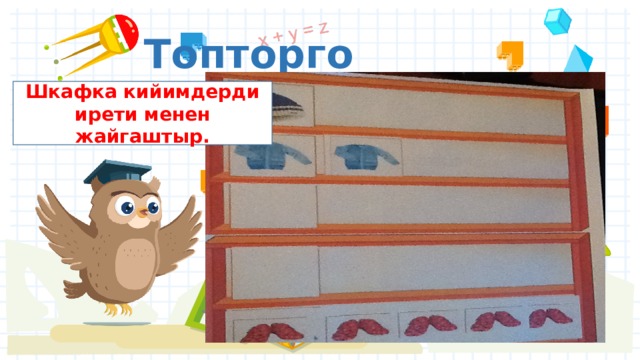 Топторго ташырмалар . Шкафка кийимдерди ирети менен жайгаштыр. 