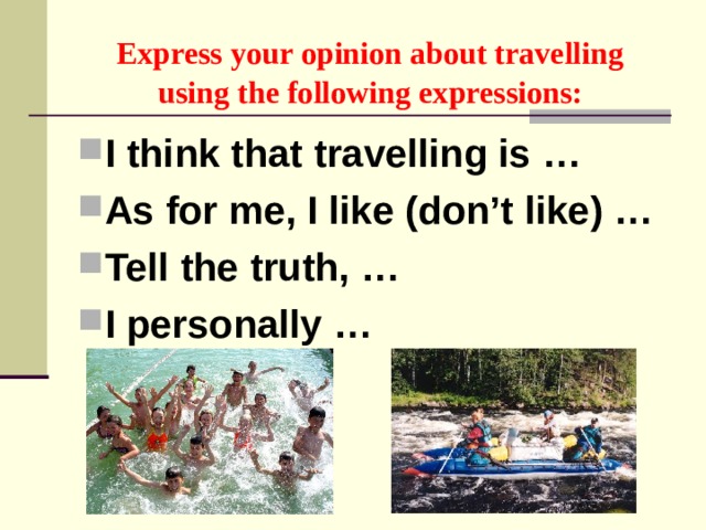 Express your opinion about travelling  using the following expressions: I think that travelling is … As for me, I like (don’t like) … Tell the truth, … I personally …  