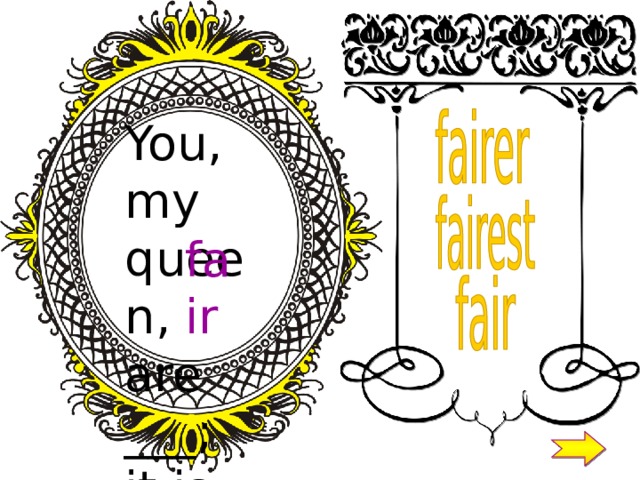You, my queen, are ___ ; it is true.  fair 