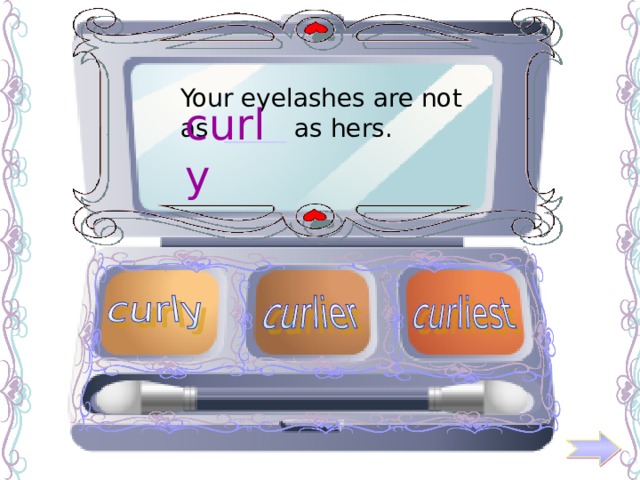 Your eyelashes are not as _____ as hers. curly 