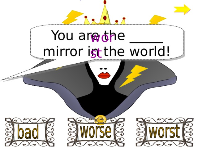 You are the _____ mirror in the world! worst 