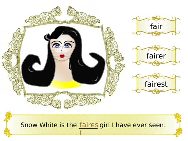 fair fairer fairest Snow White is the ______ girl I have ever seen. fairest 