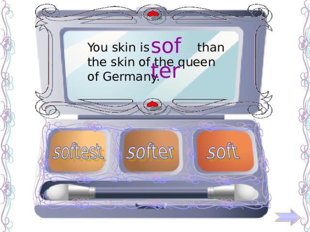softer You skin is ______ than the skin of the queen of Germany. 