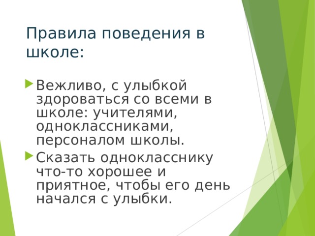 Правила поведения в школе: Вежливо, с улыбкой здороваться со всеми в школе: учителями, одноклассниками, персоналом школы. Сказать однокласснику что-то хорошее и приятное, чтобы его день начался с улыбки. 