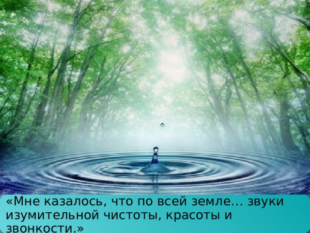 «Мне казалось, что по всей земле… звуки изумительной чистоты, красоты и звонкости.» 
