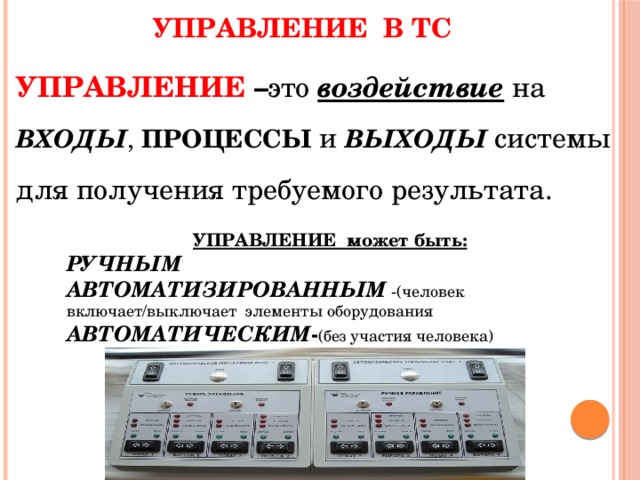  Управление в ТС УПРАВЛЕНИЕ – это воздействие на ВХОДЫ , ПРОЦЕССЫ и ВЫХОДЫ  системы для получения требуемого результата.  УПРАВЛЕНИЕ может быть: РУЧНЫМ АВТОМАТИЗИРОВАННЫМ  -(человек включает/выключает элементы оборудования АВТОМАТИЧЕСКИМ - (без участия человека) 7 