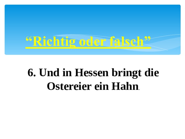 6. Und in Hessen bringt die Ostereier ein Hahn . 