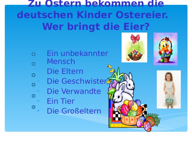 Zu Ostern bekommen die deutschen Kinder  Ostereier.  Wer bringt die Eier? Ein unbekannter Mensch Die Eltern Die Geschwister Die Verwandte Ein Tier Die Großeltern 