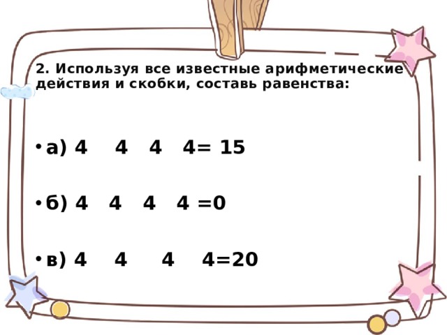   2. Используя все известные арифметические действия и скобки, составь равенства:   а) 4 4 4 4= 15  б) 4 4 4 4 =0  в) 4 4 4 4=20   