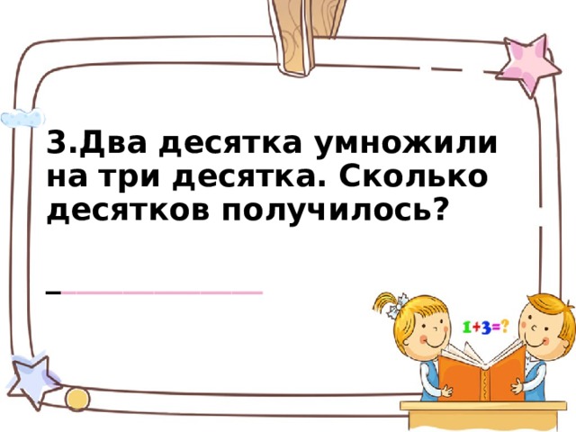   3.Два десятка умножили на три десятка. Сколько десятков получилось?   _ _____________   