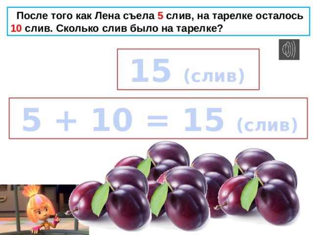  После того как Лена съела 5 слив, на тарелке осталось 10 слив. Сколько слив было на тарелке?  15 (слив)   5 + 10 = 15 (слив) 