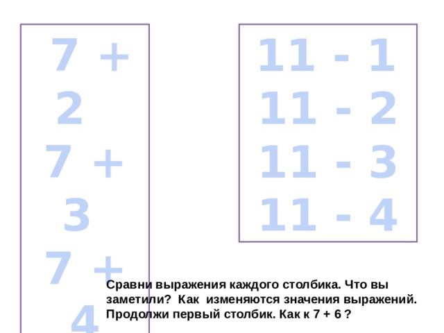  7 + 2  11 - 1 7 + 3 11 - 2 7 + 4 11 - 3 7 + 5 11 - 4 Сравни выражения каждого столбика. Что вы заметили? Как изменяются значения выражений. Продолжи первый столбик. Как к 7 + 6 ? 