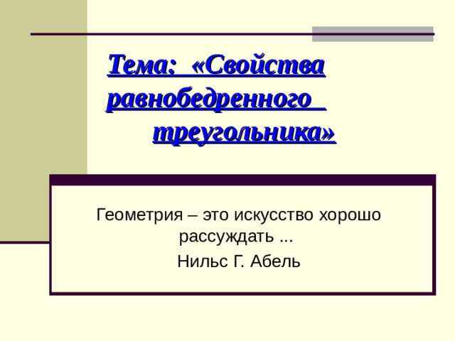 Тема: «Свойства равнобедренного     треугольника»   Геометрия – это искусство хорошо рассуждать ... Нильс Г. Абель