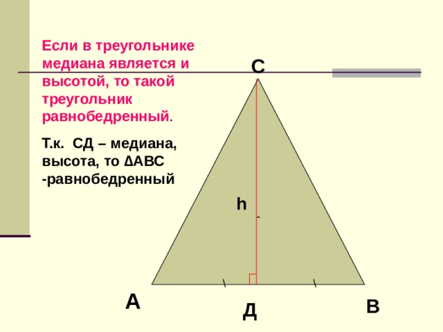 Если в треугольнике медиана является и высотой, то такой треугольник равнобедренный . Т.к. СД – медиана, высота, то ∆АВС -равнобедренный     С - h \ \ А В Д