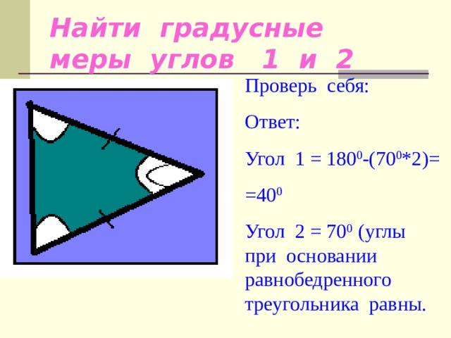 Найти градусные меры углов 1 и 2 Проверь себя: Ответ: Угол 1 = 180 0 -(70 0 *2)= =40 0 Угол 2 = 70 0 (углы при основании равнобедренного треугольника равны. 70 0 1 2