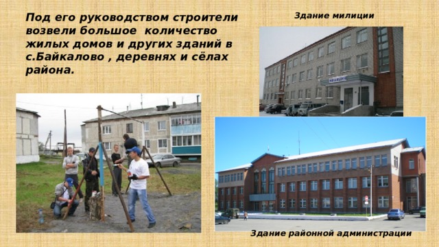 Здание милиции Под его руководством строители возвели большое количество жилых домов и других зданий в с.Байкалово , деревнях и сёлах района.  Здание районной администрации 
