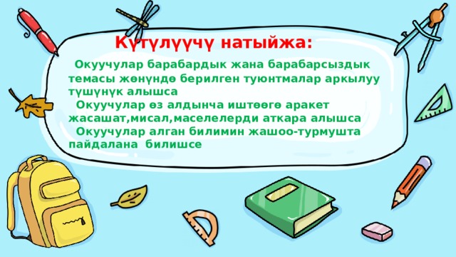  Күтүлүүчү натыйжа:   Окуучулар барабардык жана барабарсыздык темасы жөнүндө берилген туюнтмалар аркылуу түшүнүк алышса  Окуучулар өз алдынча иштөөгө аракет жасашат,мисал,маселелерди аткара алышса  Окуучулар алган билимин жашоо-турмушта пайдалана билишсе 
