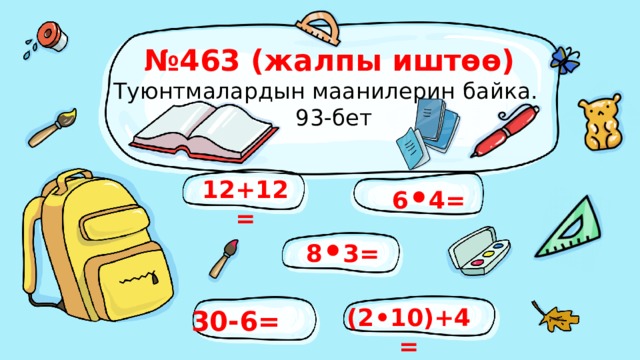 № 463 (жалпы иштөө)  Туюнтмалардын маанилерин байка.  93-бет 12+12= 6 • 4= 8 • 3= (2•10)+4= 30-6= 