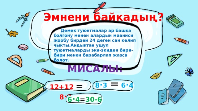 Эмнени байкадың?  Демек туюнтмалар ар башка болгону менен алардын мааниси жообу бирдей 24 деген сан келип чыкты.Андыктан ушул туюнтмаларды эки-экиден бири-бири менен барабарлап жазса болот.  МИСАЛЫ: 8 · 3 =  6 · 4  12+12  =  8 · 3 6 · 4 = 30-6 