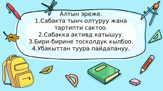 Алтын эреже.  1.Сабакта тынч олтуруу жана тартипти сактоо.  2.Сабакка активд катышуу.  3.Бири-бирине тосколдук кылбоо.  4.Убакыттан туура пайдалануу.   