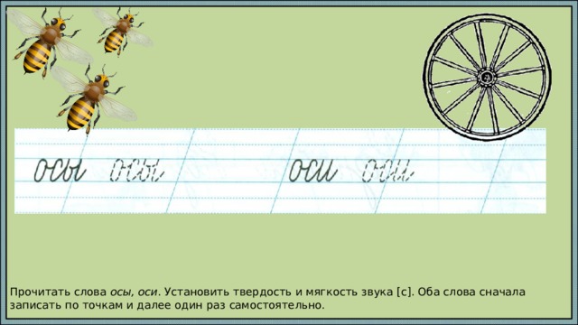 Прочитать слова осы, оси . Установить твердость и мягкость звука [c]. Оба слова сначала записать по точкам и далее один раз самостоятельно. 