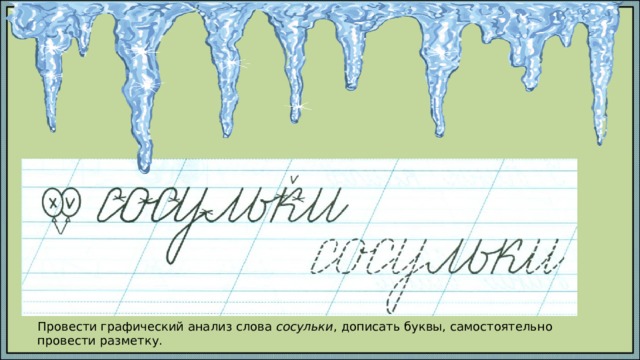 Провести графический анализ слова сосульки , дописать буквы, самостоятельно провести разметку. 