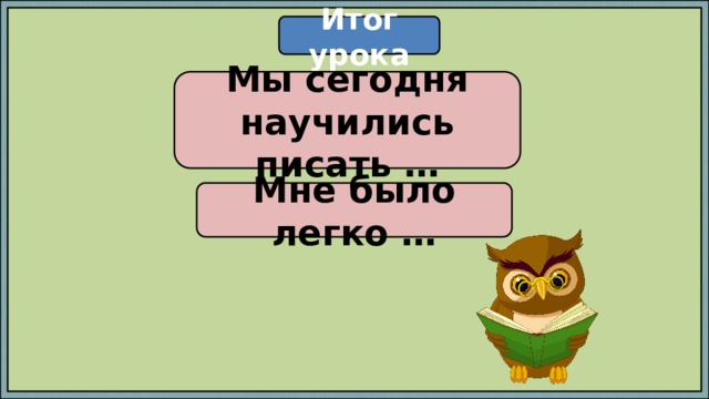 Итог урока Мы сегодня научились писать … Мне было легко … 
