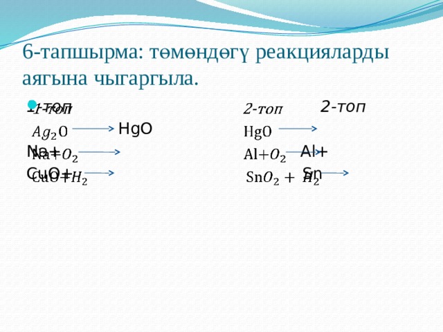 6-тапшырма: төмөндөгү реакцияларды аягына чыгаргыла. 1-топ 2-топ    HgO Na+ Al+ CuO+ Sn 