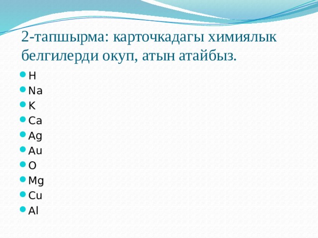 2-тапшырма: карточкадагы химиялык белгилерди окуп, атын атайбыз. H Na K Ca Ag Au O Mg Cu Al 
